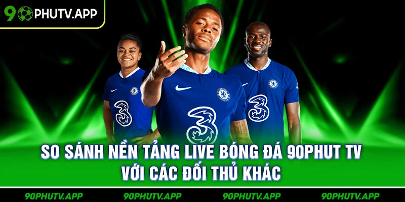 So sánh nền tảng live bóng đá 90Phut TV với các đối thủ khác